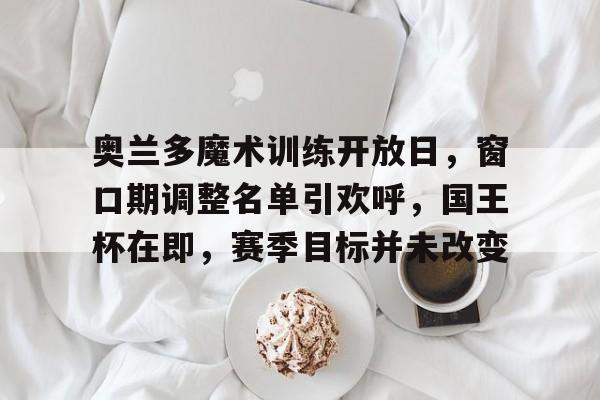 奥兰多魔术训练开放日，窗口期调整名单引欢呼，国王杯在即，赛季目标并未改变的简单介绍